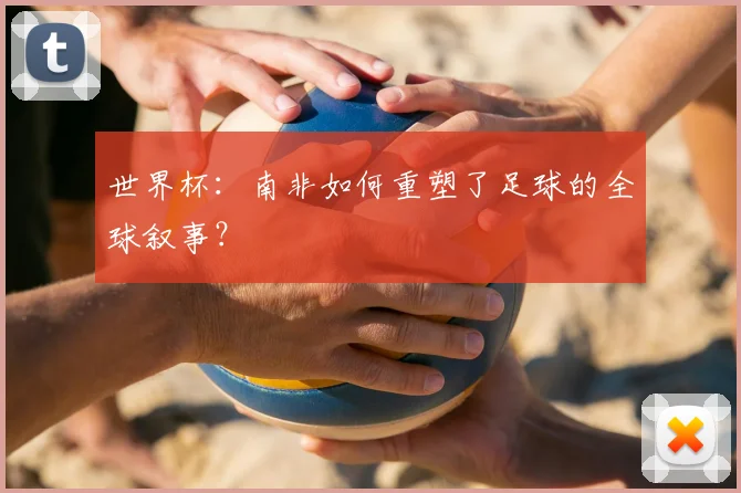 世界杯：南非如何重塑了足球的全球叙事？