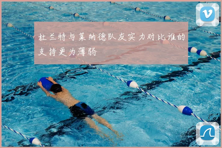 杜兰特与莱纳德队友实力对比谁的支持更为薄弱