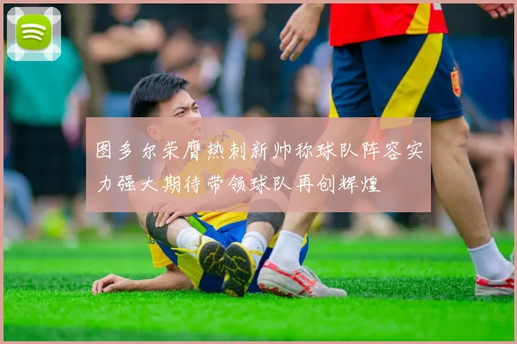 图多尔荣膺热刺新帅称球队阵容实力强大期待带领球队再创辉煌