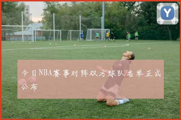 今日NBA赛事对阵双方球队名单正式公布
