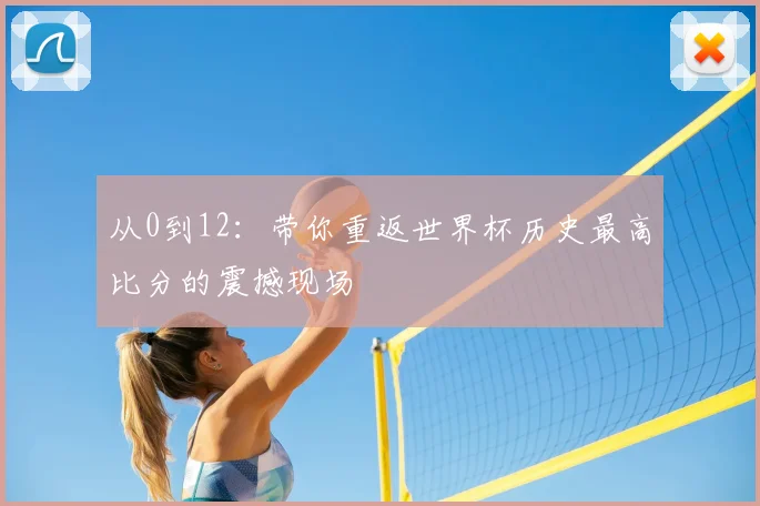 从0到12：带你重返世界杯历史最高比分的震撼现场