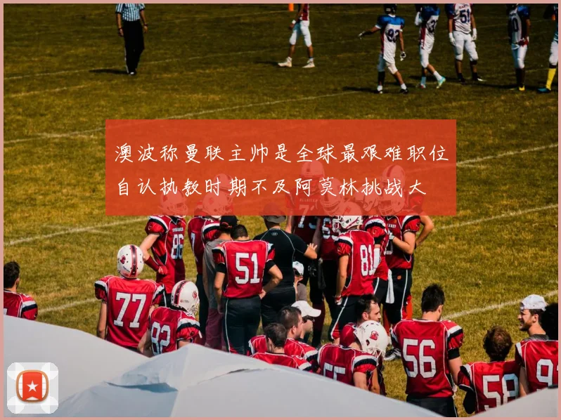 澳波称曼联主帅是全球最艰难职位自认执教时期不及阿莫林挑战大
