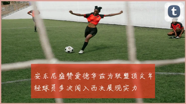 安东尼盛赞爱德华兹为联盟顶尖年轻球员多次闯入西决展现实力