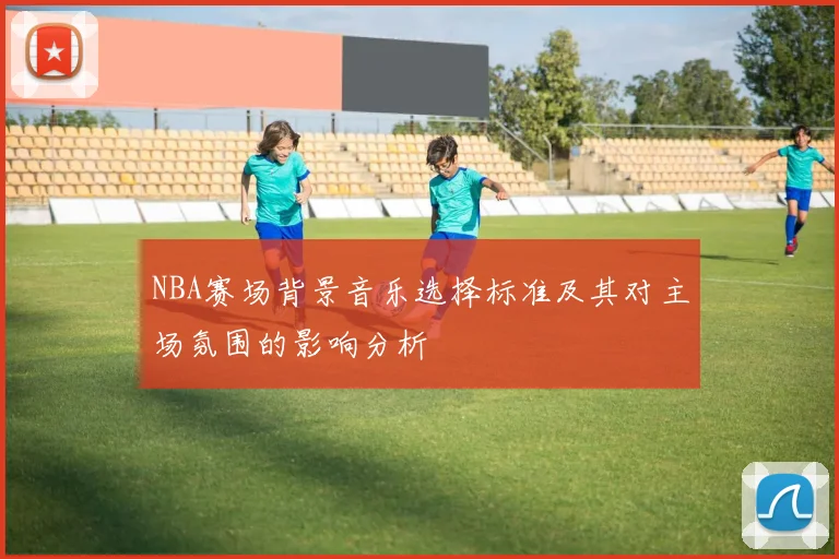NBA赛场背景音乐选择标准及其对主场氛围的影响分析