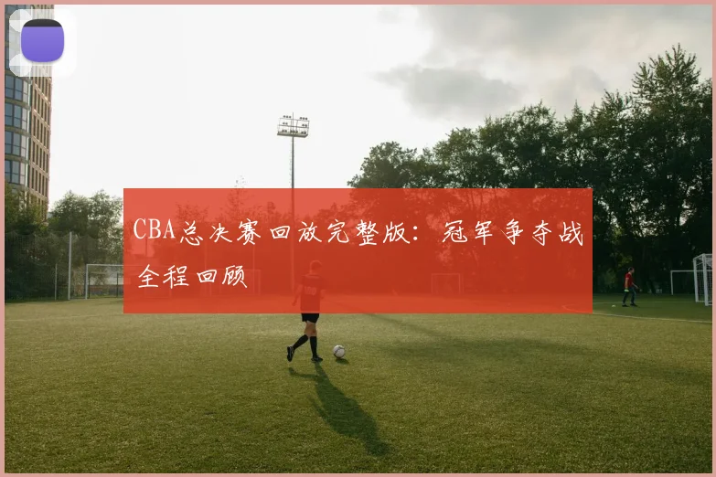 CBA总决赛回放完整版：冠军争夺战全程回顾