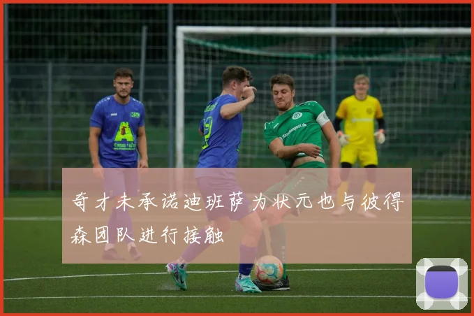 奇才未承诺迪班萨为状元也与彼得森团队进行接触