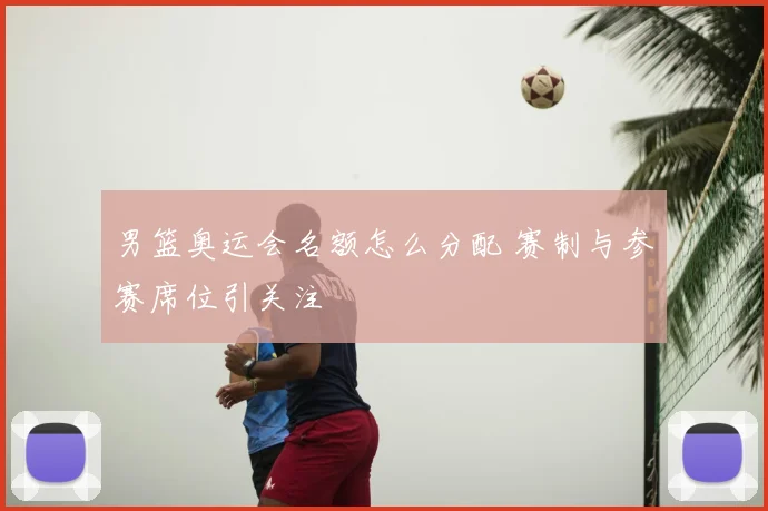 男篮奥运会名额怎么分配 赛制与参赛席位引关注