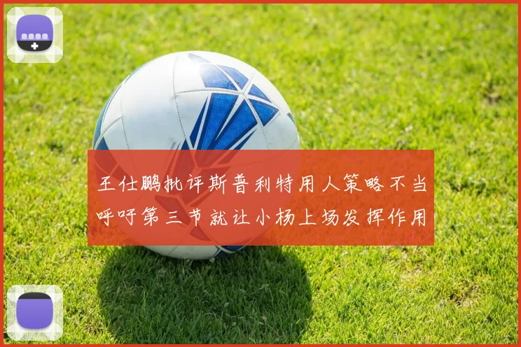 王仕鹏批评斯普利特用人策略不当呼吁第三节就让小杨上场发挥作用