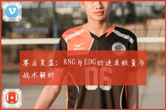 赛后复盘：RNG与EDG的速度较量与战术解析
