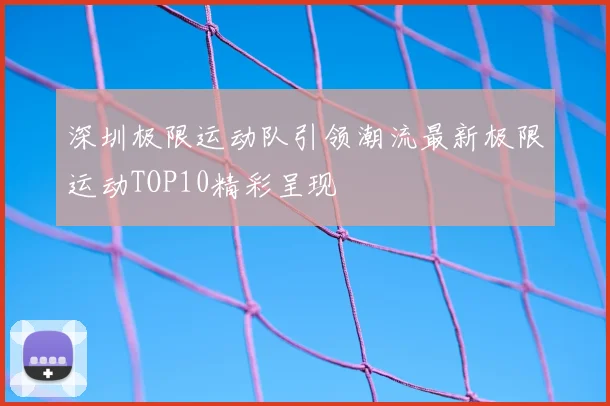 深圳极限运动队引领潮流最新极限运动TOP10精彩呈现
