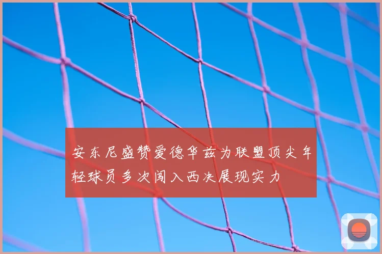 安东尼盛赞爱德华兹为联盟顶尖年轻球员多次闯入西决展现实力