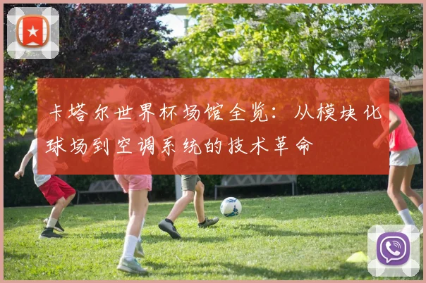 卡塔尔世界杯场馆全览:从模块化球场到空调系统的技术革命