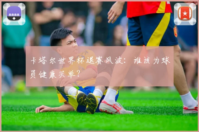 卡塔尔世界杯退赛风波：谁该为球员健康买单？