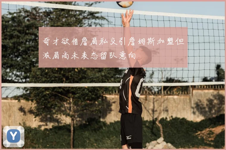 奇才欲借詹眉私交引詹姆斯加盟但浓眉尚未表态留队意向