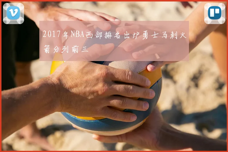 2017年NBA西部排名出炉勇士马刺火箭分列前三