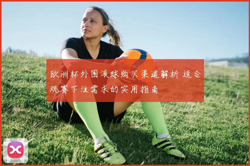 欧洲杯外围滚球购买渠道解析 适合观赛下注需求的实用指南
