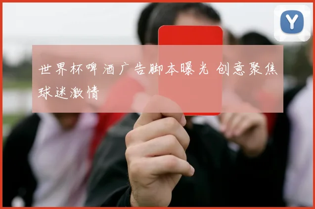 世界杯啤酒广告脚本曝光 创意聚焦球迷激情