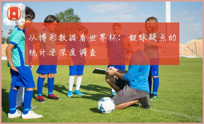 从博彩数据看世界杯：假球疑点的统计学深度调查