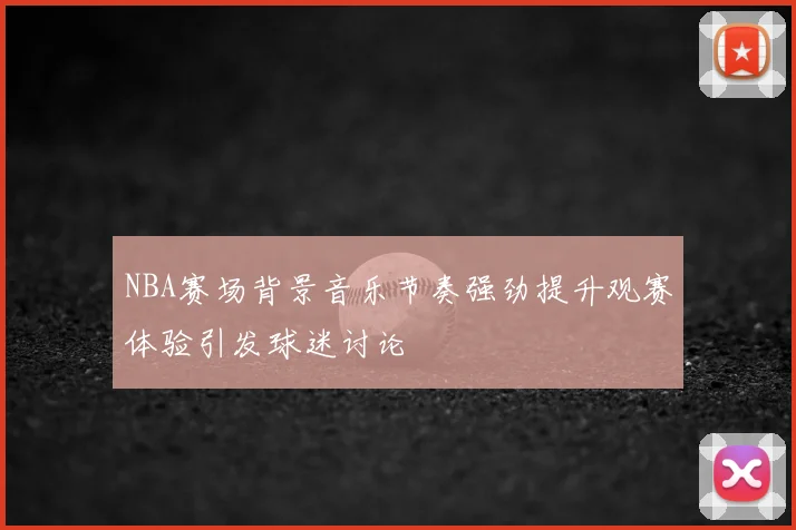NBA赛场背景音乐节奏强劲提升观赛体验引发球迷讨论