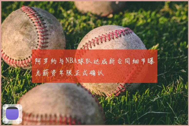 阿罗约与NBA球队达成新合同细节曝光薪资年限正式确认