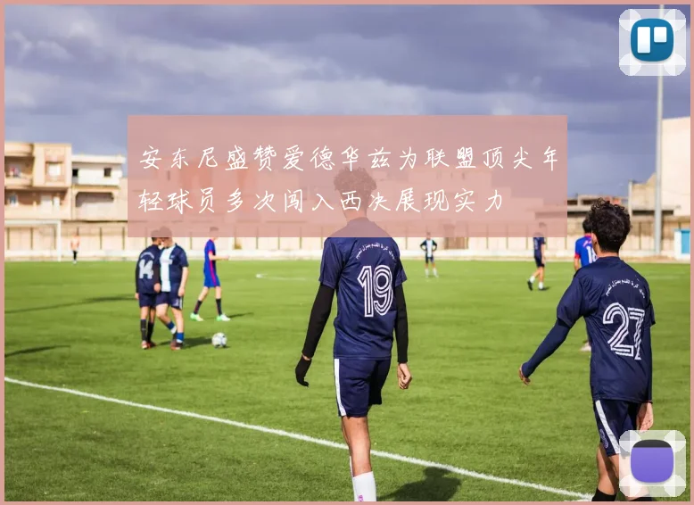 安东尼盛赞爱德华兹为联盟顶尖年轻球员多次闯入西决展现实力