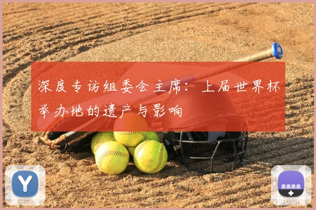 深度专访组委会主席：上届世界杯举办地的遗产与影响