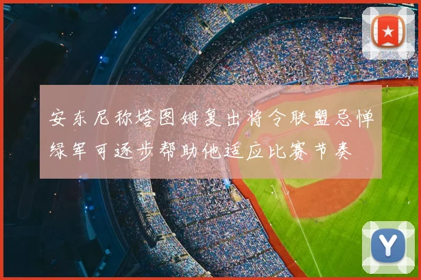 安东尼称塔图姆复出将令联盟忌惮绿军可逐步帮助他适应比赛节奏