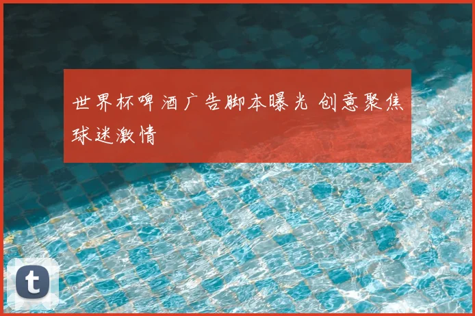 世界杯啤酒广告脚本曝光 创意聚焦球迷激情