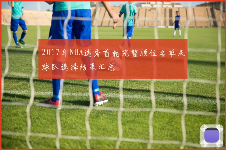 2017年NBA选秀首轮完整顺位名单及球队选择结果汇总