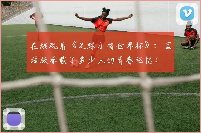 在线观看《足球小将世界杯》:国语版承载了多少人的青春记忆?