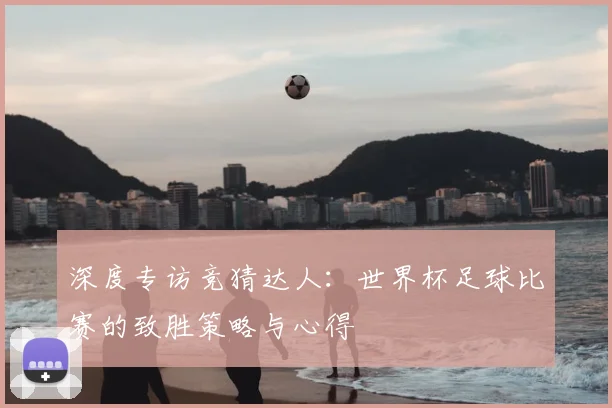 深度专访竞猜达人：世界杯足球比赛的致胜策略与心得