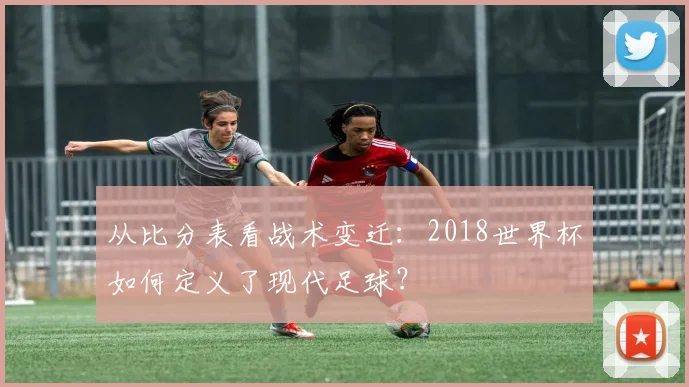 从比分表看战术变迁：2018世界杯如何定义了现代足球？