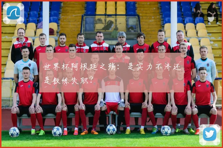 世界杯阿根廷之殇：是实力不济还是教练失职？
