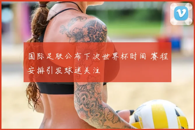 国际足联公布下次世界杯时间 赛程安排引发球迷关注