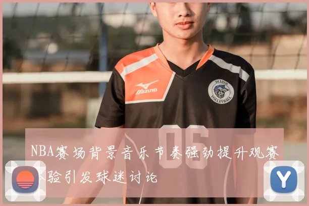 NBA赛场背景音乐节奏强劲提升观赛体验引发球迷讨论