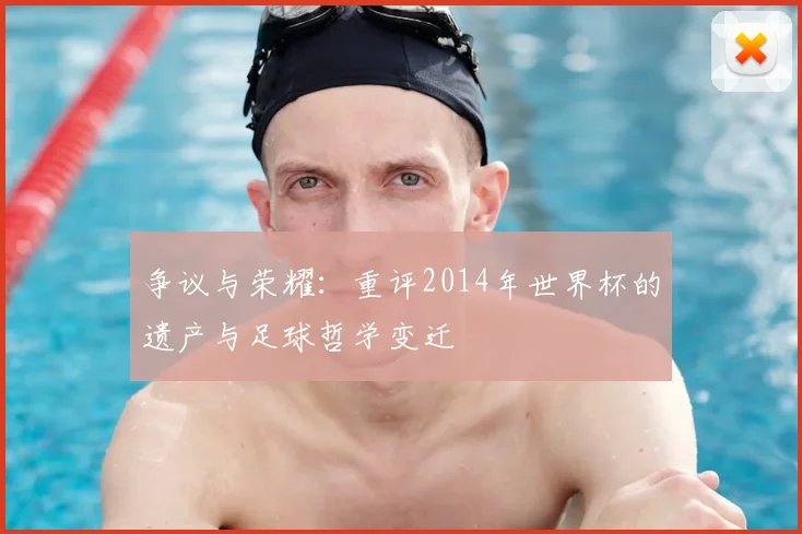 争议与荣耀：重评2014年世界杯的遗产与足球哲学变迁