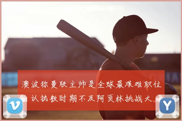 澳波称曼联主帅是全球最艰难职位自认执教时期不及阿莫林挑战大