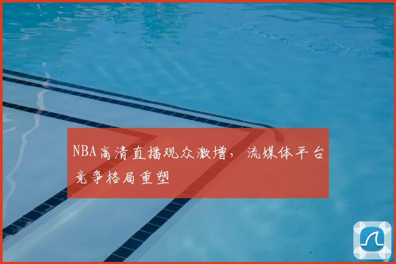 NBA高清直播观众激增，流媒体平台竞争格局重塑