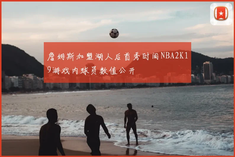 詹姆斯加盟湖人后首秀时间NBA2K19游戏内球员数值公开