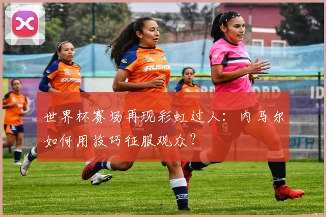 世界杯赛场再现彩虹过人:内马尔如何用技巧征服观众?