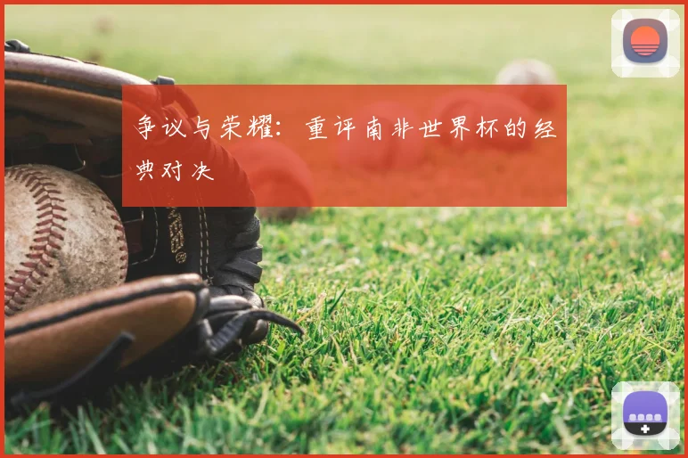 争议与荣耀：重评南非世界杯的经典对决