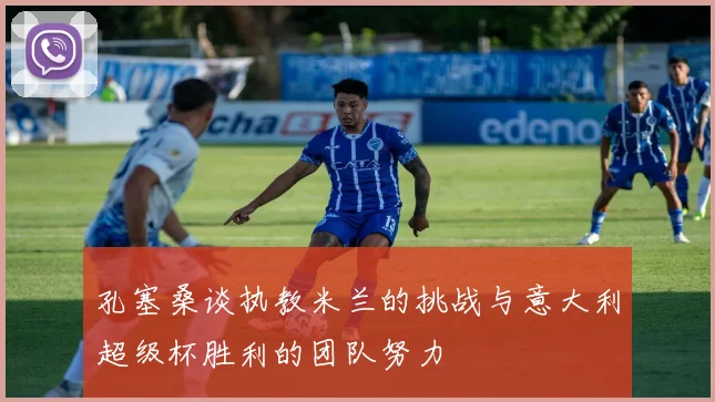 孔塞桑谈执教米兰的挑战与意大利超级杯胜利的团队努力