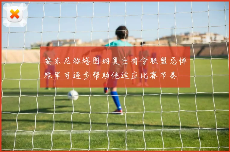 安东尼称塔图姆复出将令联盟忌惮绿军可逐步帮助他适应比赛节奏