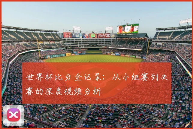 世界杯比分全记录：从小组赛到决赛的深度视频分析