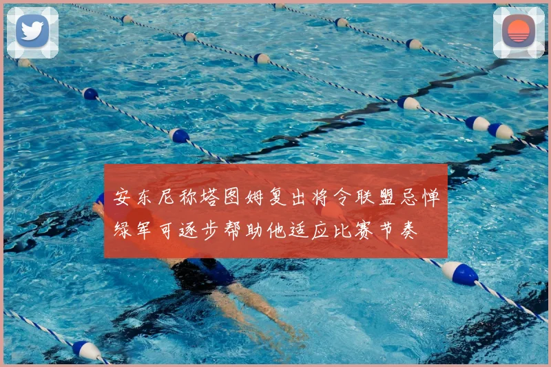 安东尼称塔图姆复出将令联盟忌惮绿军可逐步帮助他适应比赛节奏