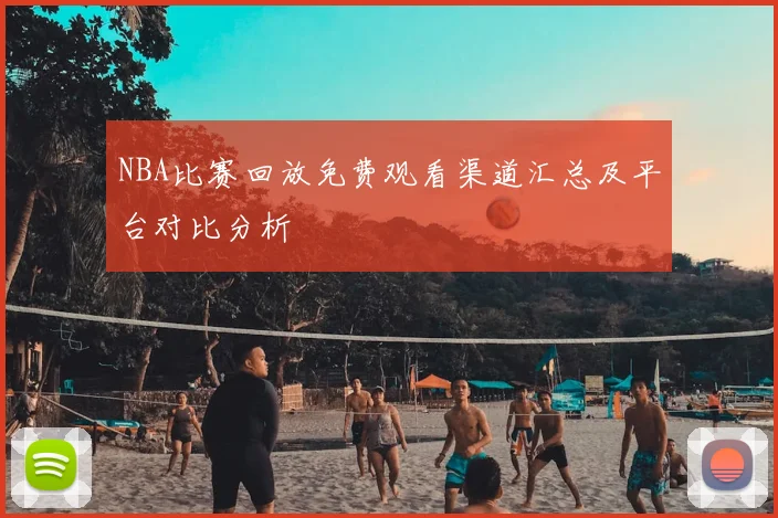 NBA比赛回放免费观看渠道汇总及平台对比分析