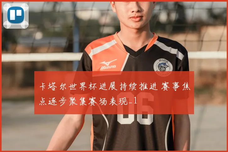 卡塔尔世界杯进展持续推进 赛事焦点逐步聚集赛场表现_1