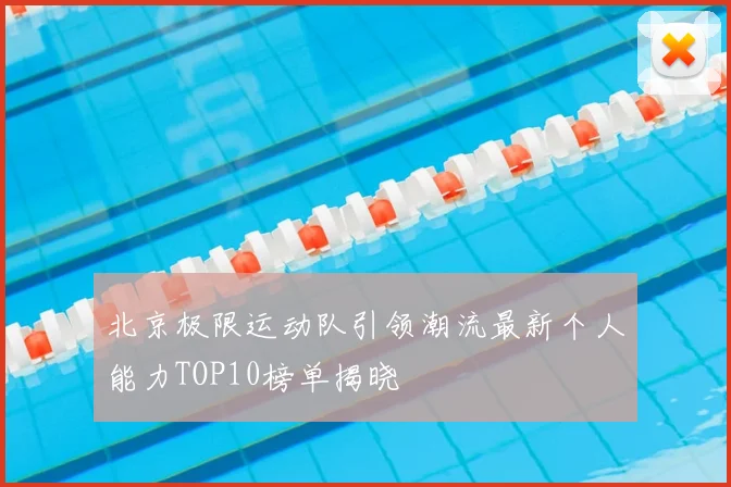 北京极限运动队引领潮流最新个人能力TOP10榜单揭晓