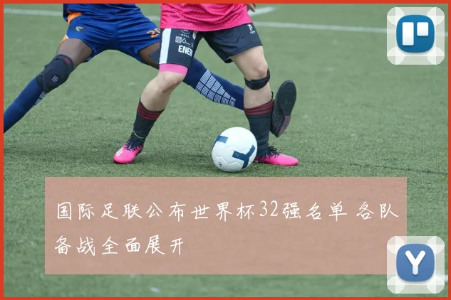 国际足联公布世界杯32强名单 各队备战全面展开