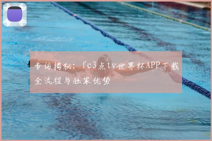 专访揭秘:fc3点tv世界杯APP下载全流程与独家优势